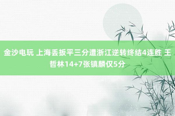 金沙电玩 上海丢扳平三分遭浙江逆转终结4连胜 王哲林14+7张镇麟仅5分