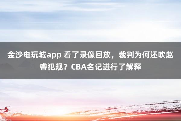 金沙电玩城app 看了录像回放,裁判为何还吹赵睿犯规?CBA名记进行了解释