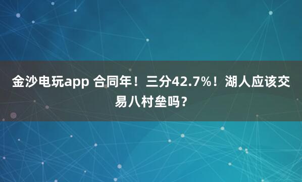 金沙电玩app 合同年！三分42.7%！湖人应该交易八村垒吗？