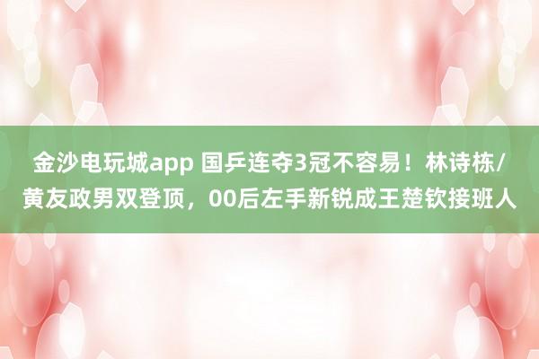 金沙电玩城app 国乒连夺3冠不容易!林诗栋/黄友政男双登顶,00后左手新锐成王楚钦接班人