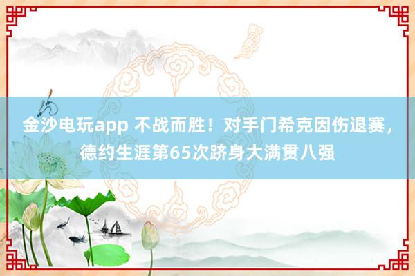金沙电玩app 不战而胜!对手门希克因伤退赛,德约生涯第65次跻身大满贯八强