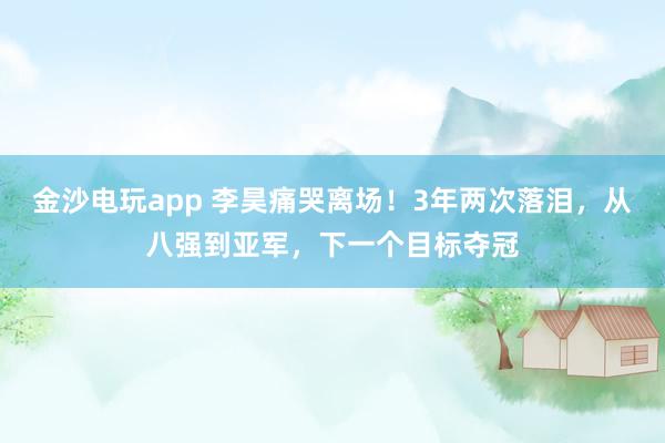 金沙电玩app 李昊痛哭离场！3年两次落泪，从八强到亚军，下一个目标夺冠