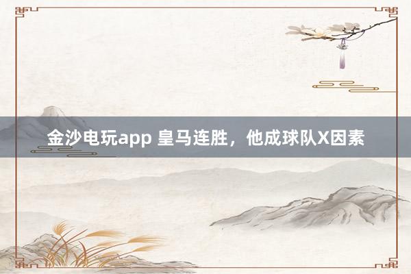 金沙电玩app 皇马连胜,他成球队X因素