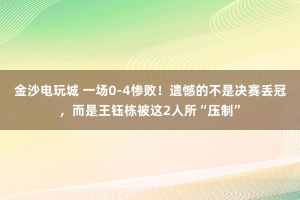 金沙电玩城 一场0-4惨败！遗憾的不是决赛丢冠，而是王钰栋被这2人所“压制”