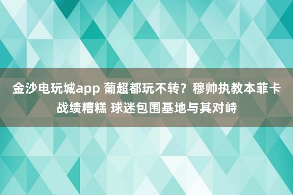 金沙电玩城app 葡超都玩不转?穆帅执教本菲卡战绩糟糕 球迷包围基地与其对峙