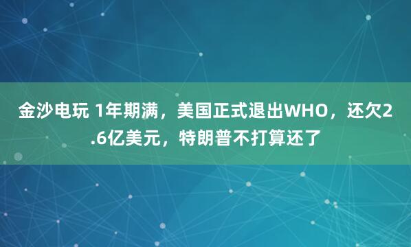 金沙电玩 1年期满,美国正式退出WHO,还欠2.6亿美元,特朗普不打算还了