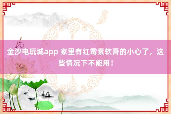 金沙电玩城app 家里有红霉素软膏的小心了，这些情况下不能用！