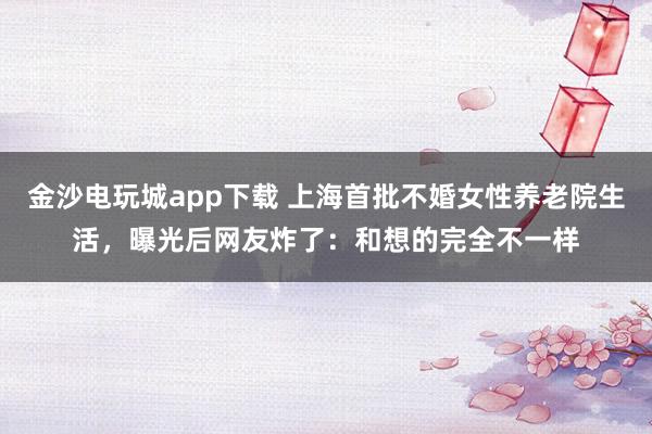 金沙电玩城app下载 上海首批不婚女性养老院生活，曝光后网友炸了：和想的完全不一样