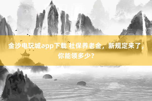金沙电玩城app下载 社保养老金，新规定来了，你能领多少？