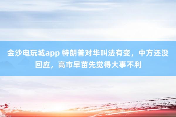 金沙电玩城app 特朗普对华叫法有变，中方还没回应，高市早苗先觉得大事不利