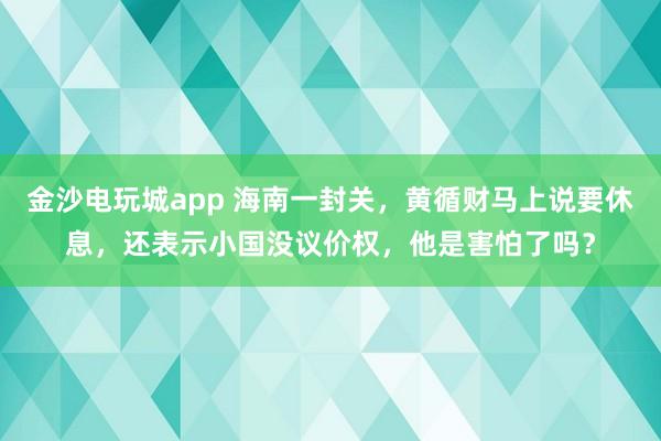 金沙电玩城app 海南一封关,黄循财马上说要休息,还表示小国没议价权,他是害怕了吗?