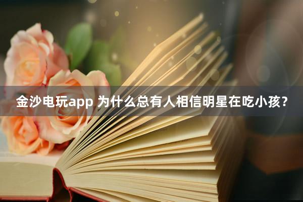 金沙电玩app 为什么总有人相信明星在吃小孩？