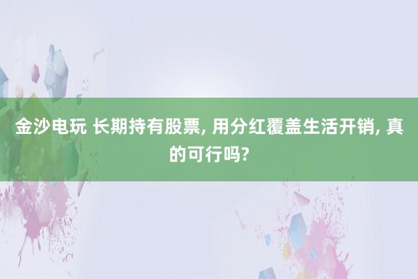 金沙电玩 长期持有股票, 用分红覆盖生活开销, 真的可行吗?