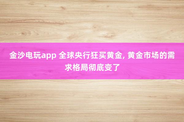 金沙电玩app 全球央行狂买黄金, 黄金市场的需求格局彻底变了