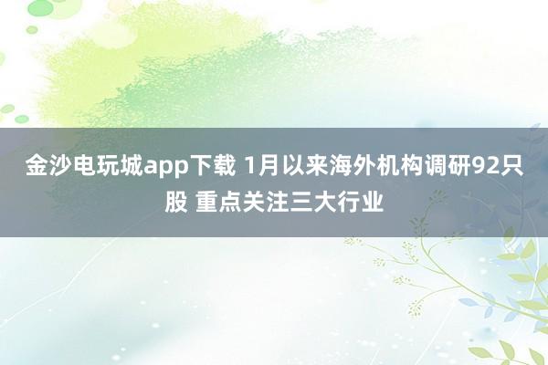金沙电玩城app下载 1月以来海外机构调研92只股 重点关注三大行业