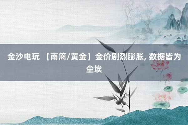金沙电玩 【南篱/黄金】金价剧烈膨胀, 数据皆为尘埃