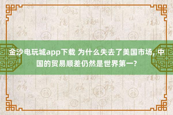 金沙电玩城app下载 为什么失去了美国市场， 中国的贸易顺差仍然是世界第一?