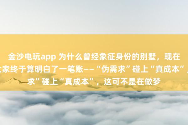 金沙电玩app 为什么曾经象征身份的别墅,现在成了烫手山芋?大家终于算明白了一笔账——“伪需求”碰上“真成本”,这可不是在做梦