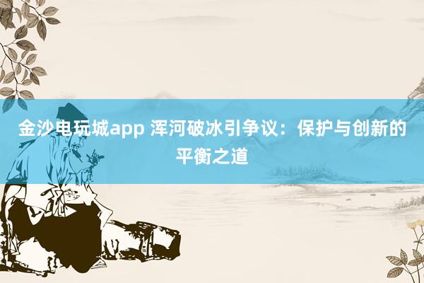 金沙电玩城app 浑河破冰引争议：保护与创新的平衡之道