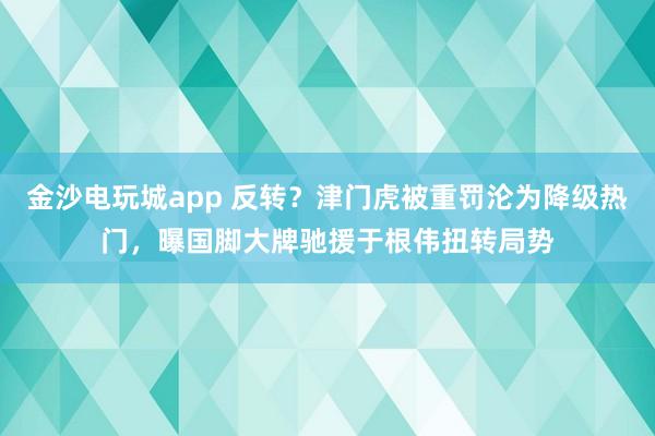 金沙电玩城app 反转?津门虎被重罚沦为降级热门,曝国脚大牌驰援于根伟扭转局势