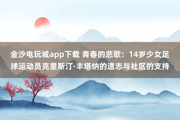 金沙电玩城app下载 青春的悲歌：14岁少女足球运动员克里斯汀·丰塔纳的遗志与社区的支持