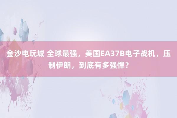 金沙电玩城 全球最强，美国EA37B电子战机，压制伊朗，到底有多强悍？