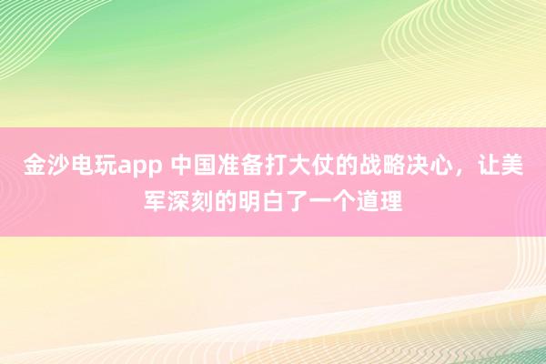 金沙电玩app 中国准备打大仗的战略决心,让美军深刻的明白了一个道理