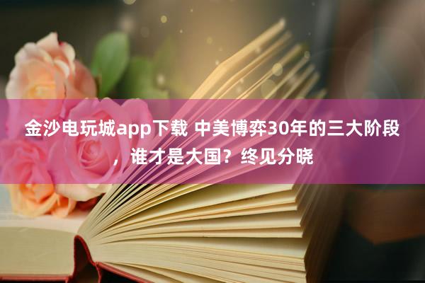 金沙电玩城app下载 中美博弈30年的三大阶段,谁才是大国?终见分晓
