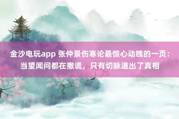 金沙电玩app 张仲景伤寒论最惊心动魄的一页:当望闻问都在撒谎,只有切脉道出了真相