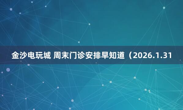 金沙电玩城 周末门诊安排早知道(2026.1.31
