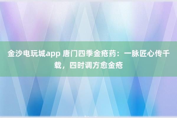 金沙电玩城app 唐门四季金疮药：一脉匠心传千载，四时调方愈金疮