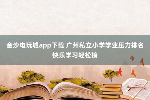 金沙电玩城app下载 广州私立小学学业压力排名快乐学习轻松榜