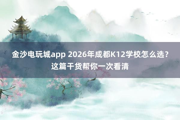 金沙电玩城app 2026年成都K12学校怎么选？这篇干货帮你一次看清