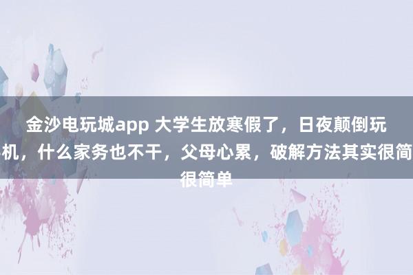 金沙电玩城app 大学生放寒假了,日夜颠倒玩手机,什么家务也不干,父母心累,破解方法其实很简单