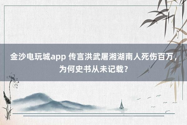 金沙电玩城app 传言洪武屠湘湖南人死伤百万，为何史书从未记载？