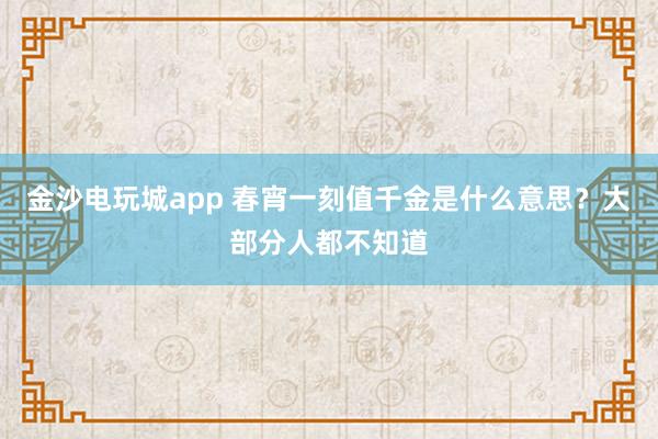 金沙电玩城app 春宵一刻值千金是什么意思?大部分人都不知道
