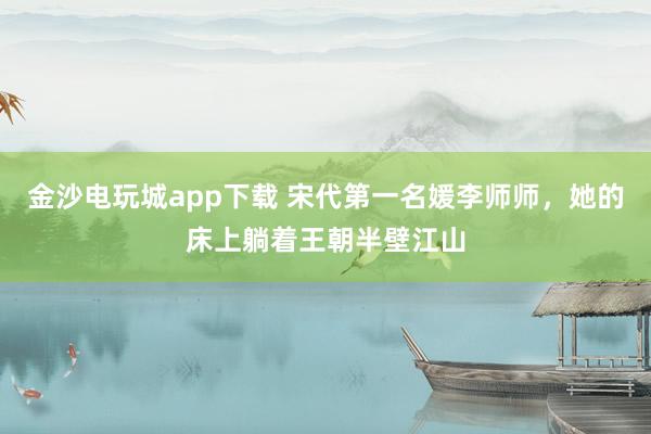 金沙电玩城app下载 宋代第一名媛李师师,她的床上躺着王朝半壁江山