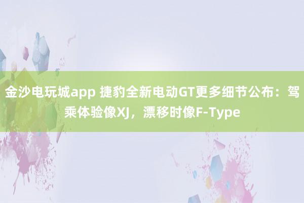 金沙电玩城app 捷豹全新电动GT更多细节公布：驾乘体验像XJ，漂移时像F-Type