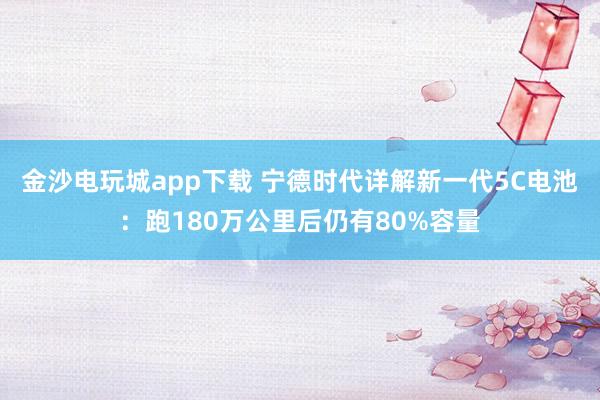金沙电玩城app下载 宁德时代详解新一代5C电池：跑180万公里后仍有80%容量