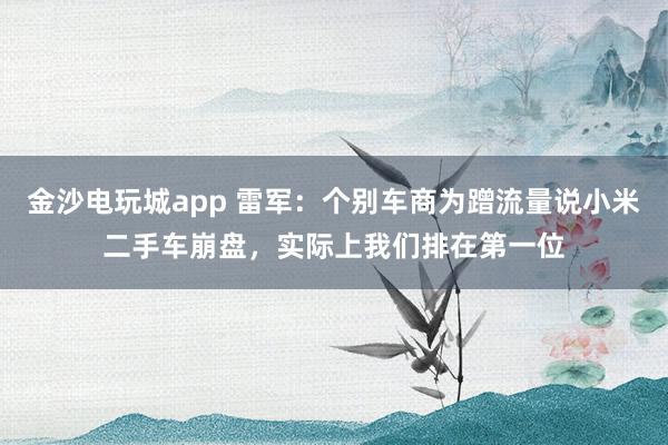 金沙电玩城app 雷军:个别车商为蹭流量说小米二手车崩盘,实际上我们排在第一位