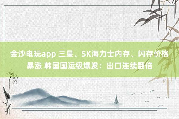 金沙电玩app 三星、SK海力士内存、闪存价格暴涨 韩国国运级爆发:出口连续翻倍