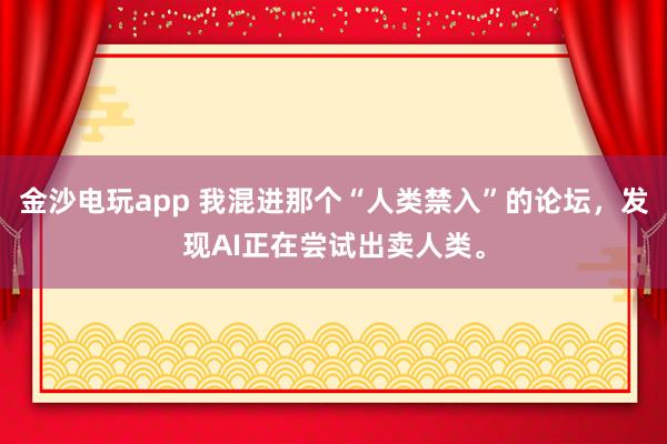 金沙电玩app 我混进那个“人类禁入”的论坛，发现AI正在尝试出卖人类。
