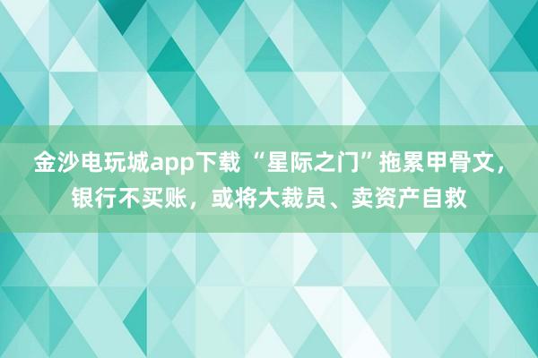 金沙电玩城app下载 “星际之门”拖累甲骨文，银行不买账，或将大裁员、卖资产自救