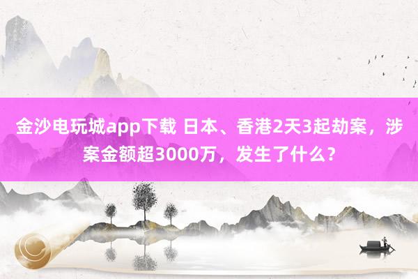 金沙电玩城app下载 日本、香港2天3起劫案，涉案金额超3000万，发生了什么？