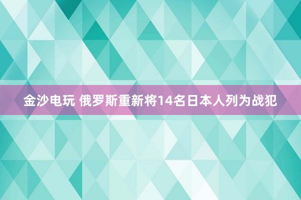 金沙电玩 俄罗斯重新将14名日本人列为战犯