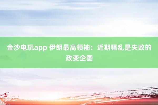 金沙电玩app 伊朗最高领袖：近期骚乱是失败的政变企图