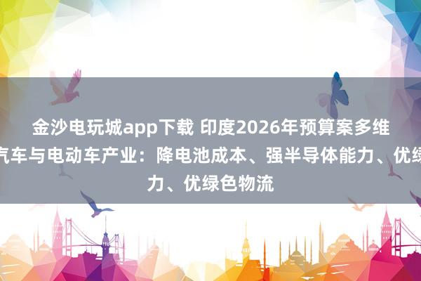 金沙电玩城app下载 印度2026年预算案多维度支持汽车与电动车产业：降电池成本、强半导体能力、优绿色物流