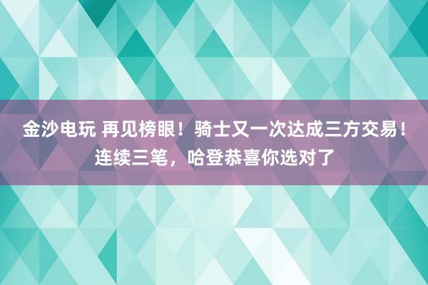 金沙电玩 再见榜眼！骑士又一次达成三方交易！连续三笔，哈登恭喜你选对了