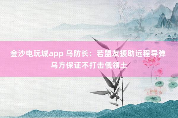 金沙电玩城app 乌防长：若盟友援助远程导弹 乌方保证不打击俄领土
