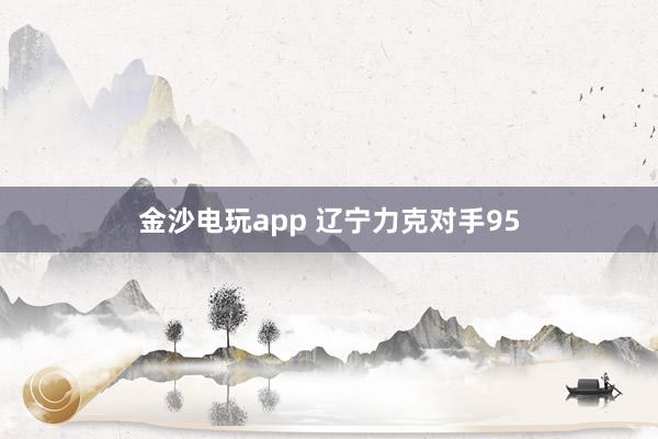 金沙电玩app 辽宁力克对手95